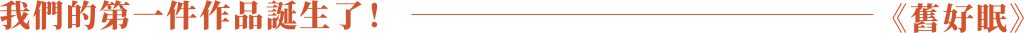 我們的第一件作品誕生了！-《舊好眠》